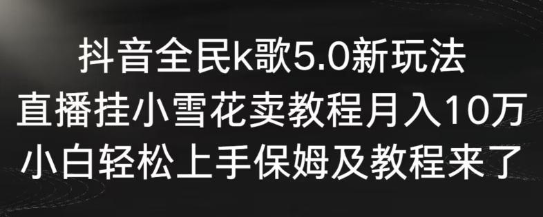 抖音全民k歌5.0新玩法，直播挂小雪花卖教程月入10万，小白轻松上手，保姆及教程来了【揭秘】-轻资本网