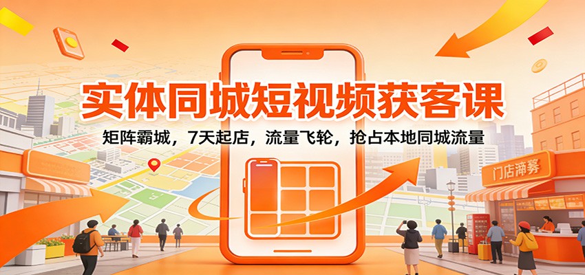 实体同城短视频获客课：矩阵霸城，7天起店，流量飞轮，抢占本地同城流量-轻资本网