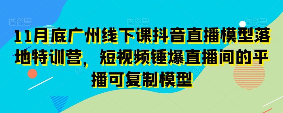 11月底广州线下课抖音直播模型落地特训营，短视频锤爆直播间的平播可复制模型-轻资本网