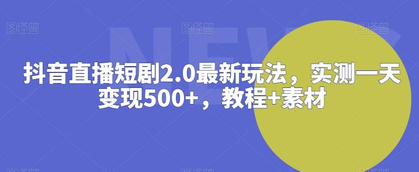 抖音直播短剧2.0最新玩法，实测一天变现500+，教程+素材【揭秘】-轻资本网