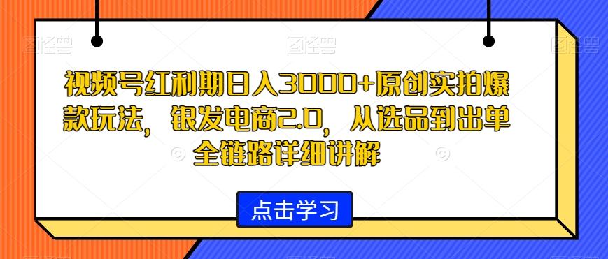 视频号红利期日入3000+原创实拍爆款玩法，银发电商2.0，从选品到出单全链路详细讲解【揭秘】-轻资本网