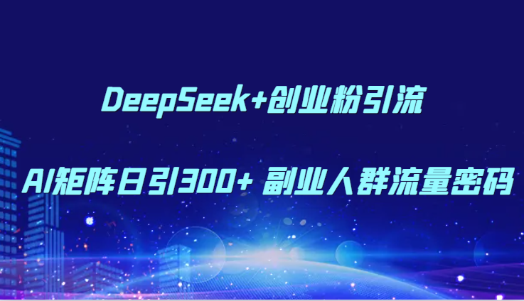 DeepSeek+创业粉引流 AI矩阵日引300+ 副业人群流量密码-轻资本网