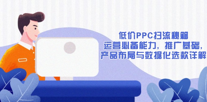 低价PPC扫流秘籍：运营必备能力, 推广基础, 产品布局与数据化选款详解-轻资本网