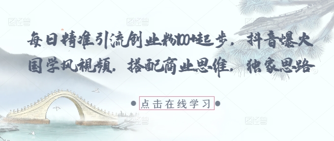 每日精准引流创业粉100+起步，抖音爆火国学风视频，搭配商业思维，独家思路-轻资本网