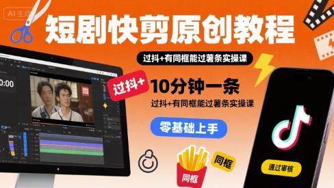 短剧快剪原创教程，10分钟一条，过抖+有同框能过薯条实操课-轻资本网