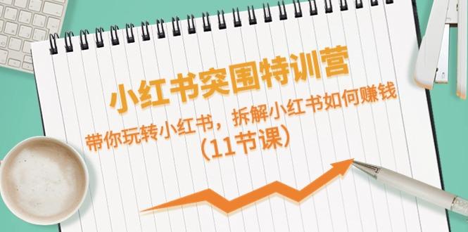 小红书突围特训营，拆解小红书如何赚钱，带你玩转小红书(11节课)-轻资本网