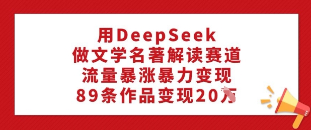 用DeepSeek做文学名著解读赛道，流量暴涨暴力变现，89条作品变现20W-轻资本网