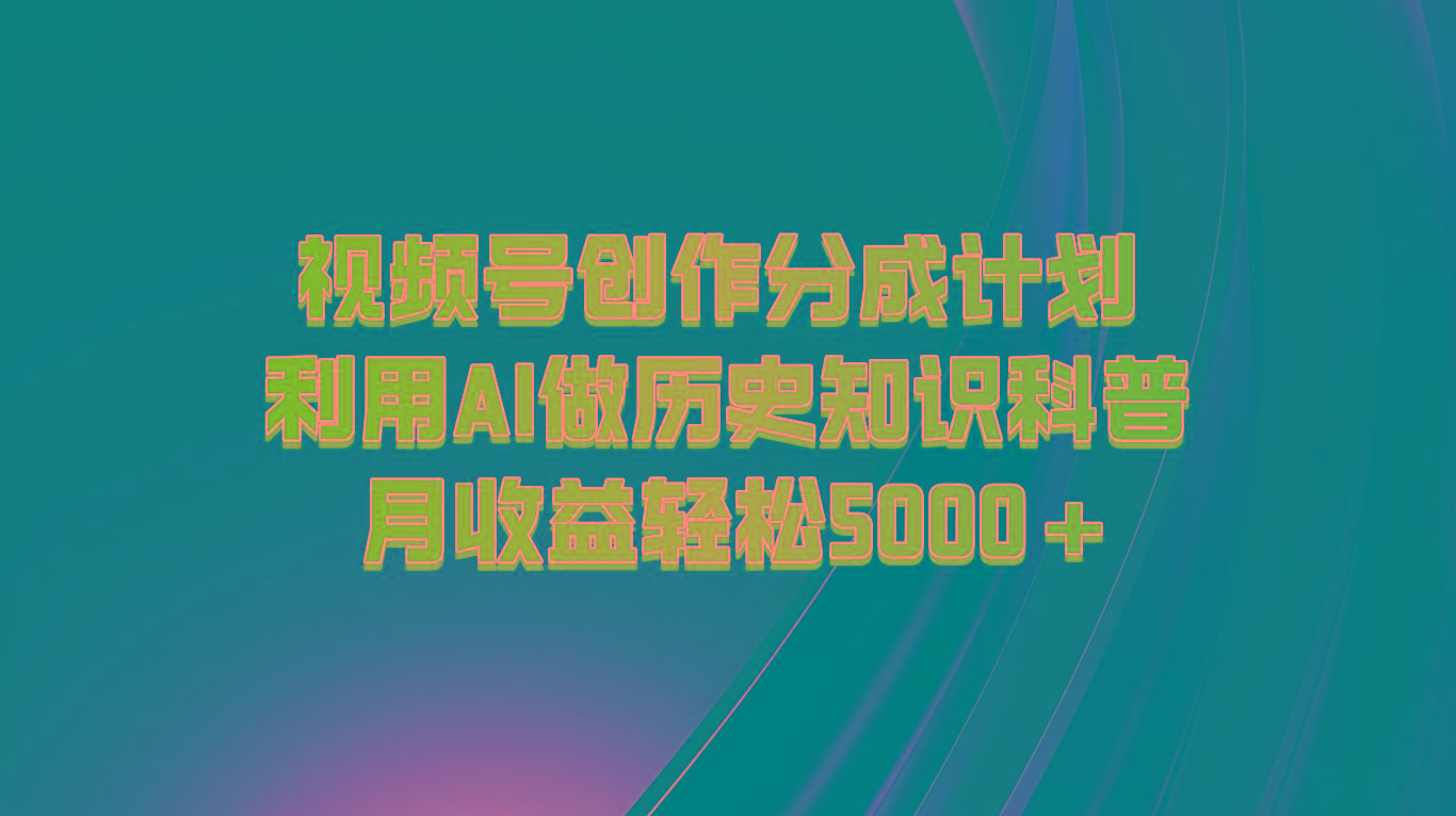 视频号创作分成计划 利用AI做历史知识科普 月收益轻松5000+-轻资本网