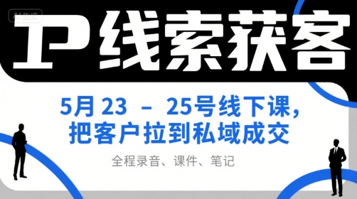 IP线索获客5月23-25号线下课，把客户拉到私域成交(录音+课件+笔记)-轻资本网