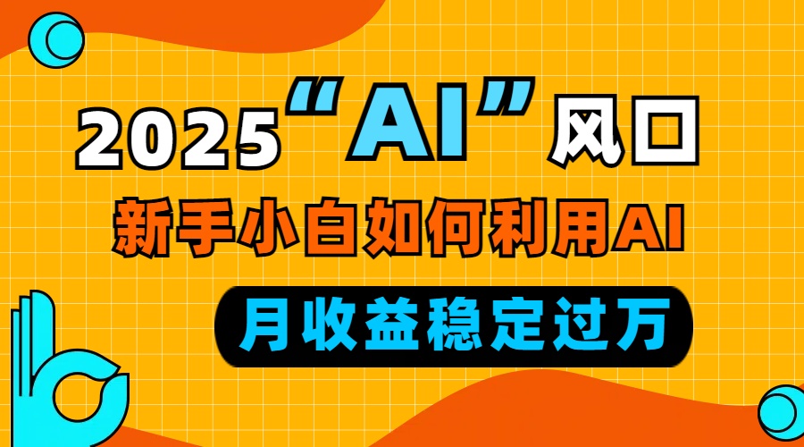2025“ AI ”风口，新手小白如何利用ai，每月收益稳定过万-轻资本网