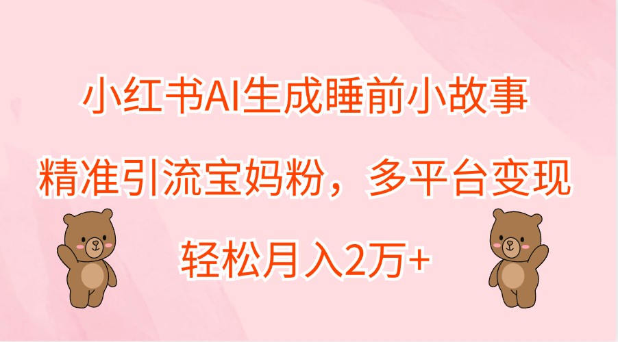 小红书AI生成睡前小故事，精准引流宝妈粉，多平台变现，轻松月入2万+-轻资本网