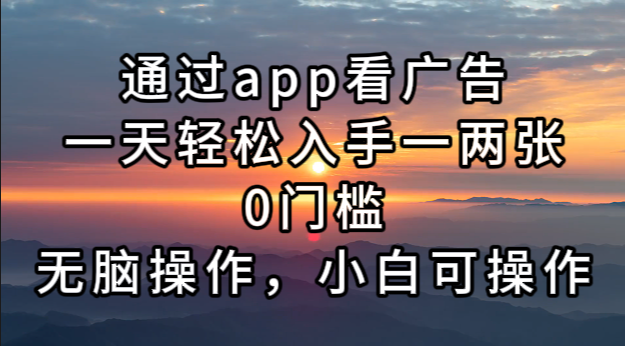通过app看广告，一天轻松入手一两张0门槛，无脑操作，小白可操作-轻资本网