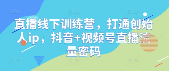 直播线下训练营，打通创始人ip，抖音+视频号直播流量密码-轻资本网