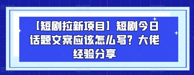 【短剧拉新项目】短剧今日话题文案应该怎么写？大佬经验分享-轻资本网