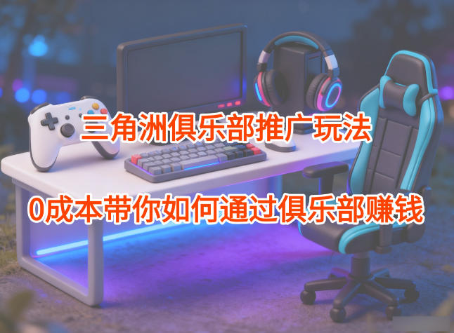 项目拆解：三角洲俱乐部推广玩法，0成本带你如何通过俱乐部賺钱-轻资本网