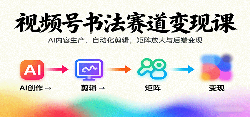 视频号书法赛道变现课：AI内容生产、自动化剪辑，矩阵放大与后端变现-轻资本网