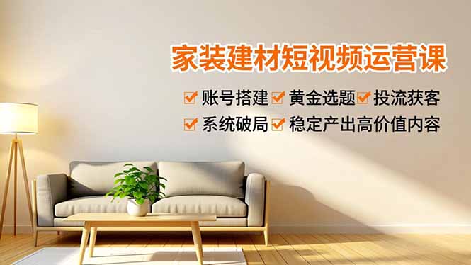 家装建材短视频运营课，账号搭建、黄金选题、投流获客，系统破局，稳定产出高价值内容-轻资本网