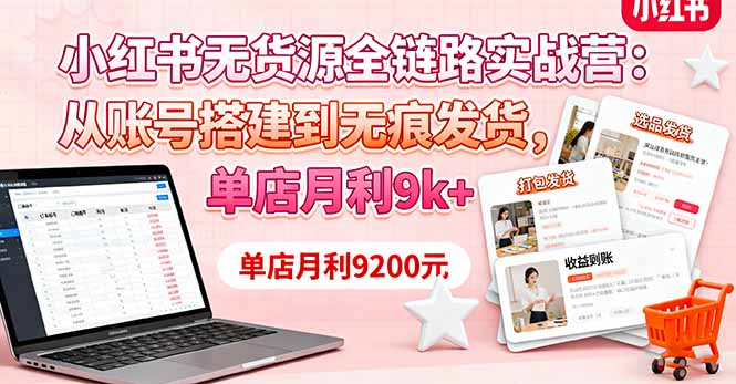 小红书无货源全链路实战营：从账号搭建到无痕发货，单店月利9k+-轻资本网