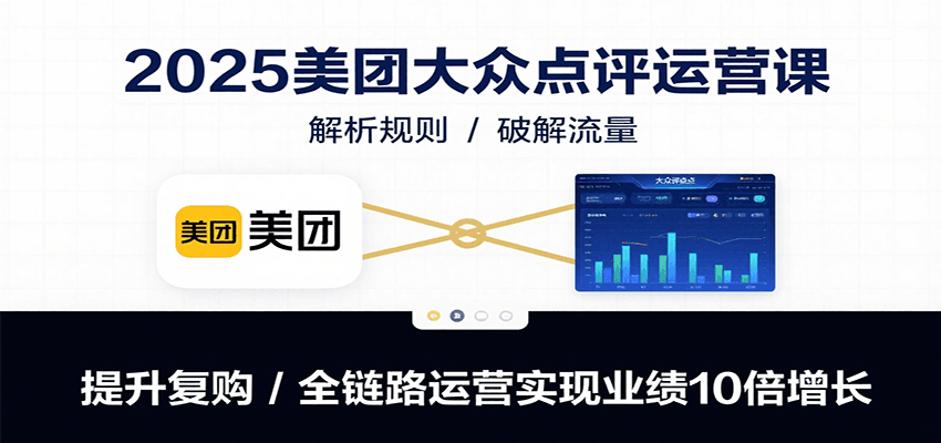 2025美团大众点评运营课：解析规则/破解流量/提升复购/全链路运营实现业绩10倍增长-轻资本网