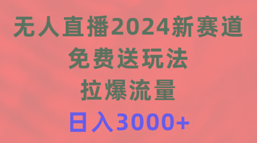 (9496期)无人直播2024新赛道，免费送玩法，拉爆流量，日入3000+-轻资本网