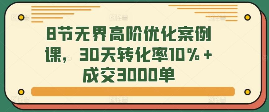 8节无界高阶优化案例课，30天转化率10%+成交3000单-轻资本网