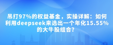 付费文章：吊打97%的权益基金，实操详解：如何利用deepseek来选出一个年化15.55%的大牛股组合?-轻资本网