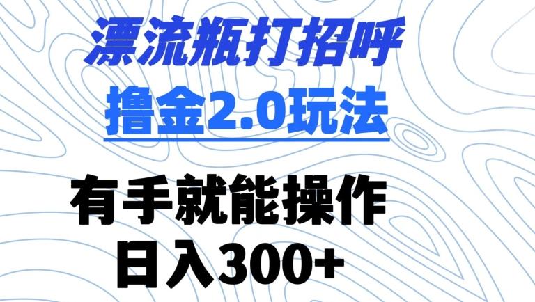 漂流瓶打招呼撸金2.0玩法，有手就能做，日入300+【揭秘】-轻资本网