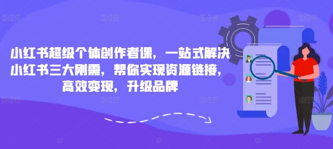 小红书超级个体创作者课，一站式解决小红书三大刚需，帮你实现资源链接，高效变现，升级品牌-轻资本网