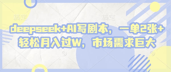 deepseek+AI写剧本，一单2张+ 轻松月入过W，市场需求巨大-轻资本网