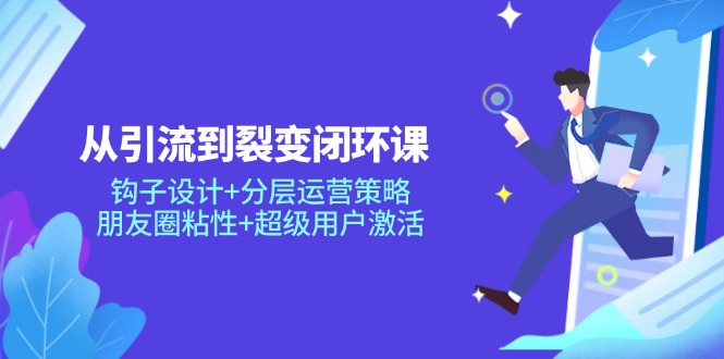从引流到裂变闭环课：钩子设计+分层运营策略，朋友圈粘性+超级用户激活-轻资本网