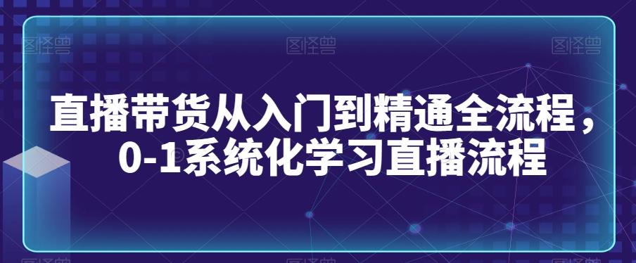 直播带货从入门到精通全流程，0-1系统化学习直播流程-轻资本网