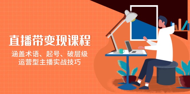 直播带变现课程，涵盖术语、起号、破层级，运营型主播实战技巧-轻资本网