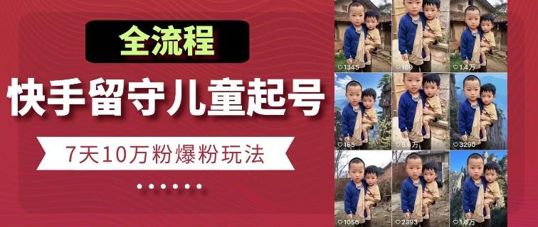 快手留守儿童博同情起号，7天10万粉爆粉玩法，全流程-轻资本网