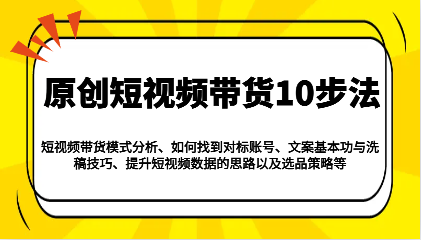 原创短视频带货10步法：模式分析/对标账号/文案与洗稿/提升数据/以及选品策略等-轻资本网