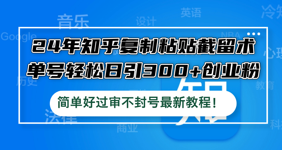 24年知乎复制粘贴截留术，单号轻松日引300+创业粉，简单好过审不封号最...-轻资本网
