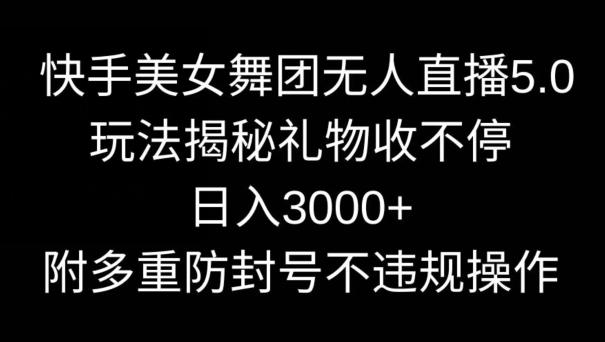 快手美女舞团无人直播5.0玩法，礼物收不停，日入3000+，内附多重防封号不违规操作【揭秘】-轻资本网