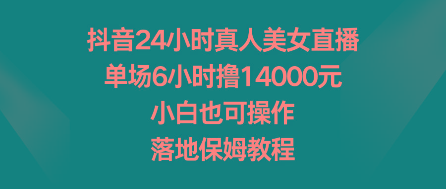 抖音24小时真人美女直播，单场6小时撸14000元，小白也可操作，落地保姆教程-轻资本网
