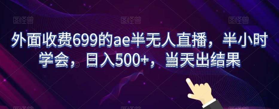 外面收费699的ae半无人直播，半小时学会，日入500+，当天出结果【揭秘】-轻资本网