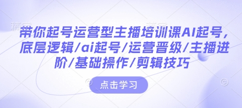 带你起号运营型主播培训课AI起号，底层逻辑/ai起号/运营晋级/主播进阶/基础操作/剪辑技巧-轻资本网