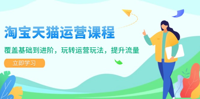 淘宝天猫运营课程，覆盖基础到进阶，玩转运营玩法，提升流量-轻资本网