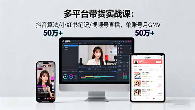 多平台带货实战课18.0：抖音算法/小红书笔记/视频号直播，单账号月GMV50w+-轻资本网