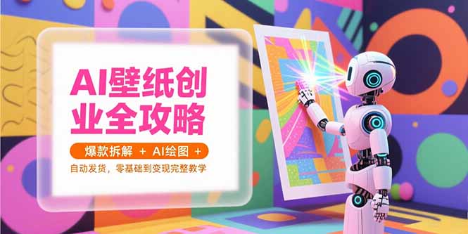 AI壁纸创业全攻略，爆款拆解+AI绘图+自动发货，零基础到变现完整教学-轻资本网