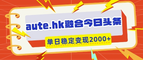 aute.hk融合今日头条，一键复制粘贴，单日稳定变现多张【揭秘】-轻资本网