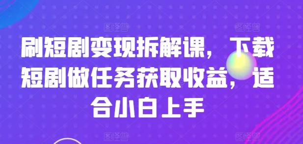 刷短剧变现拆解课，下载短剧做任务获取收益，适合小白上手-轻资本网