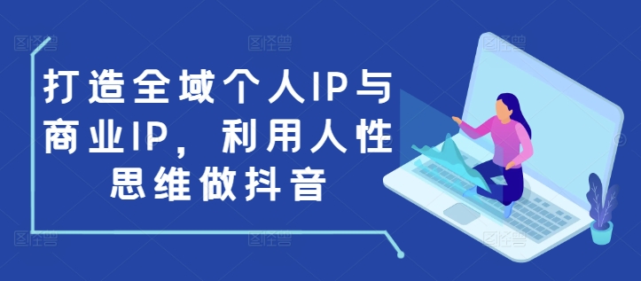 打造全域个人IP与商业IP，利用人性思维做抖音-轻资本网