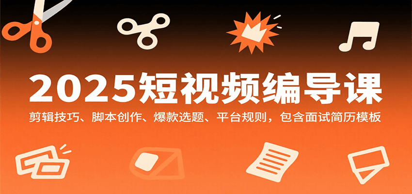 2025短视频编导课，剪辑技巧、脚本创作、爆款选题、平台规则，包含面试简历模板-轻资本网