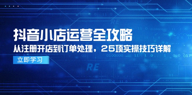 抖音小店运营全攻略，从注册开店到订单处理，25项实操技巧详解-轻资本网