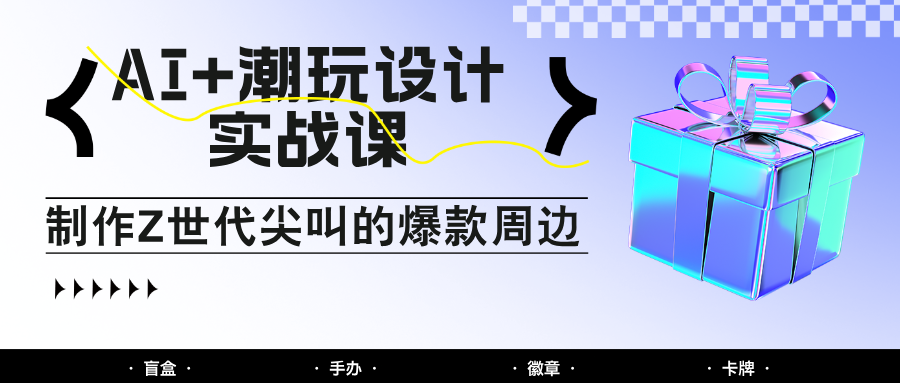 AI+潮玩设计实战课：手把手教你制作Z世代尖叫的爆款周边，自媒体人必学印钞术！-轻资本网