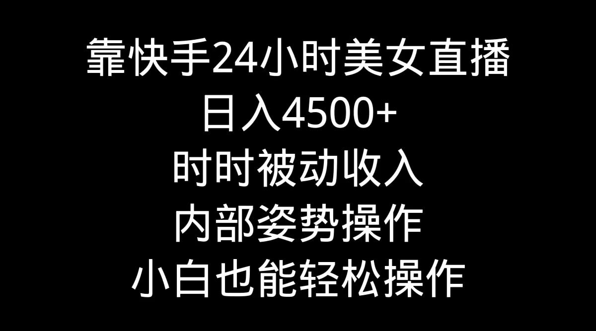 靠快手美女24小时直播，日入4500+，时时被动收入，内部姿势操作，小白也...-轻资本网
