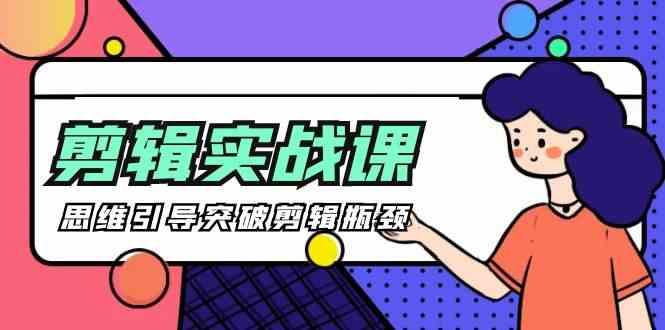 剪辑实操课-思维引导突破剪辑瓶颈(29节视频课)-轻资本网